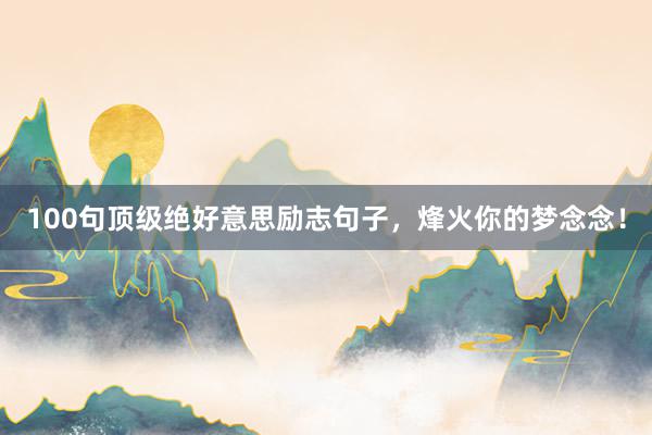 100句顶级绝好意思励志句子，烽火你的梦念念！