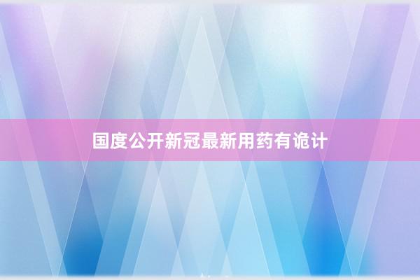 国度公开新冠最新用药有诡计