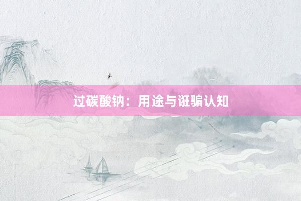 过碳酸钠：用途与诳骗认知