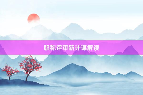 职称评审新计谋解读
