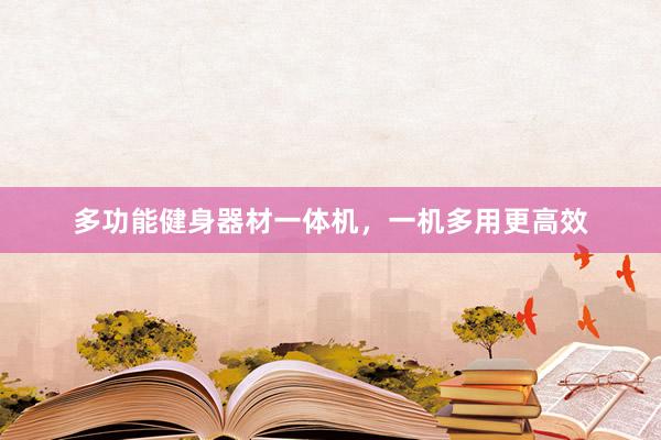 多功能健身器材一体机，一机多用更高效
